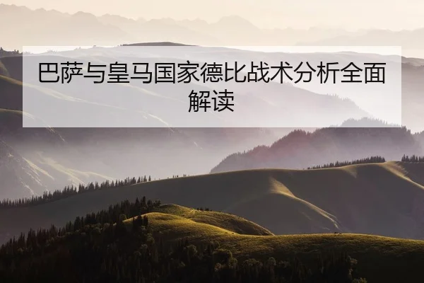 巴萨与皇马国家德比战术分析全面解读