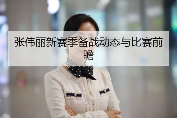张伟丽新赛季备战动态与比赛前瞻